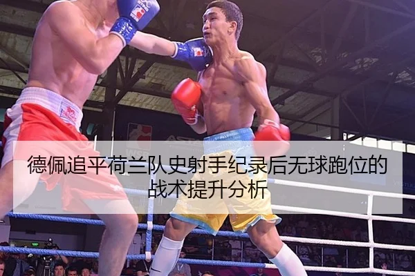 德佩追平荷兰队史射手纪录后无球跑位的战术提升分析