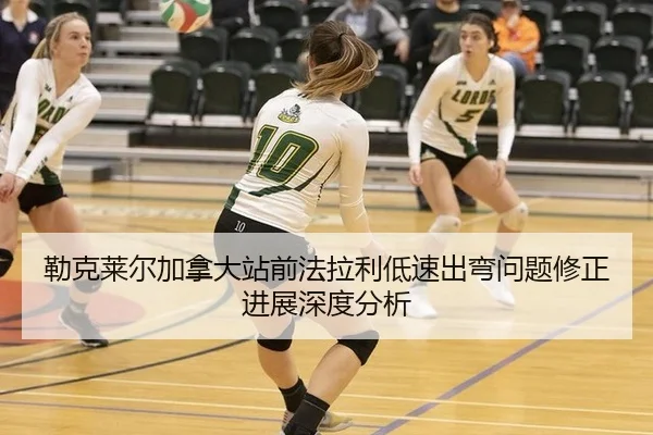 勒克莱尔加拿大站前法拉利低速出弯问题修正进展深度分析