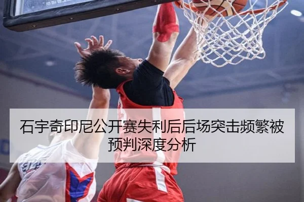 石宇奇印尼公开赛失利后后场突击频繁被预判深度分析（leyu）